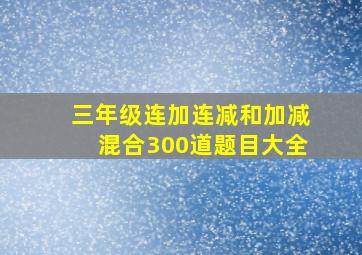 三年级连加连减和加减混合300道题目大全