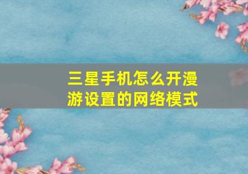 三星手机怎么开漫游设置的网络模式