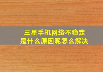 三星手机网络不稳定是什么原因呢怎么解决