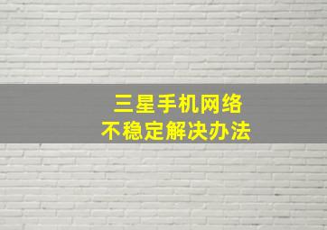 三星手机网络不稳定解决办法