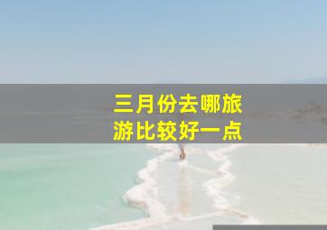 三月份去哪旅游比较好一点