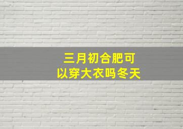 三月初合肥可以穿大衣吗冬天