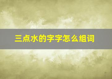 三点水的字字怎么组词