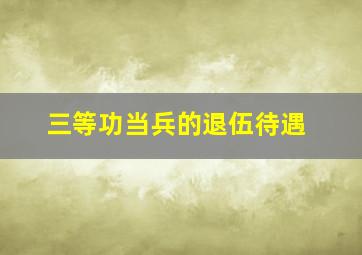 三等功当兵的退伍待遇