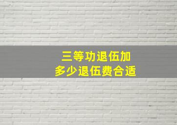 三等功退伍加多少退伍费合适