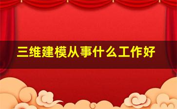 三维建模从事什么工作好