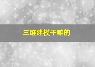 三维建模干嘛的