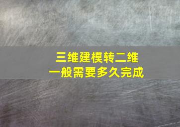 三维建模转二维一般需要多久完成