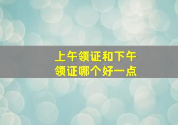 上午领证和下午领证哪个好一点