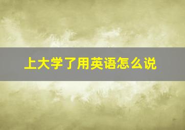 上大学了用英语怎么说