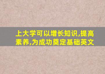 上大学可以增长知识,提高素养,为成功奠定基础英文