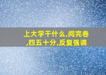 上大学干什么,阅完卷,四五十分,反复强调