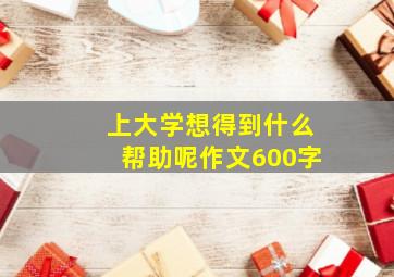 上大学想得到什么帮助呢作文600字