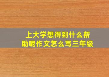 上大学想得到什么帮助呢作文怎么写三年级