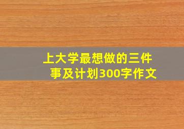 上大学最想做的三件事及计划300字作文