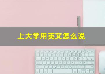 上大学用英文怎么说