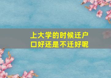 上大学的时候迁户口好还是不迁好呢