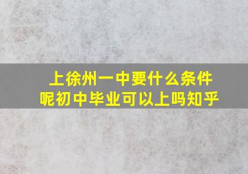 上徐州一中要什么条件呢初中毕业可以上吗知乎