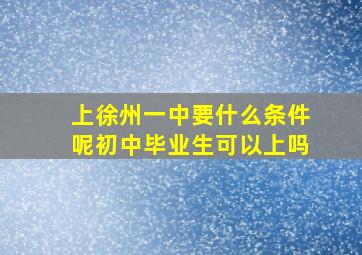 上徐州一中要什么条件呢初中毕业生可以上吗