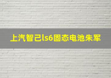 上汽智己ls6固态电池朱军