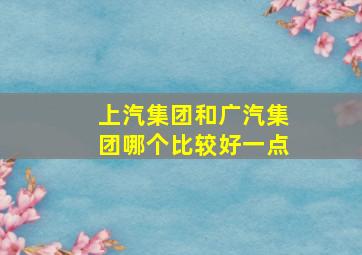 上汽集团和广汽集团哪个比较好一点