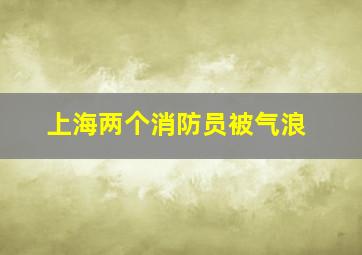 上海两个消防员被气浪