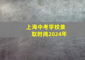 上海中考学校录取时间2024年