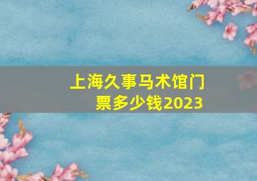 上海久事马术馆门票多少钱2023