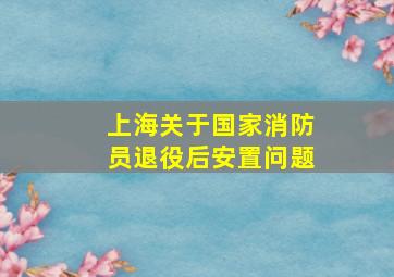 上海关于国家消防员退役后安置问题