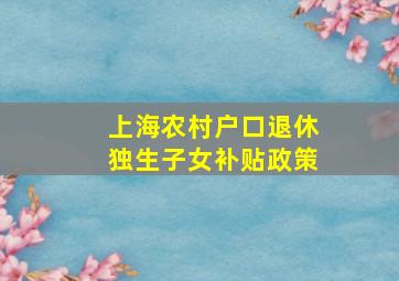 上海农村户口退休独生子女补贴政策