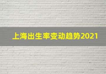 上海出生率变动趋势2021