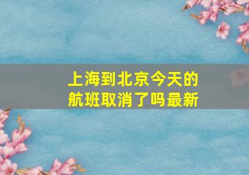 上海到北京今天的航班取消了吗最新