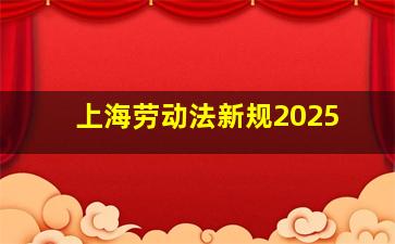 上海劳动法新规2025