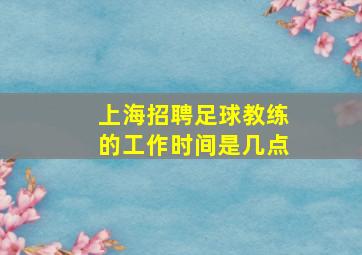 上海招聘足球教练的工作时间是几点