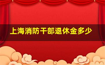 上海消防干部退休金多少