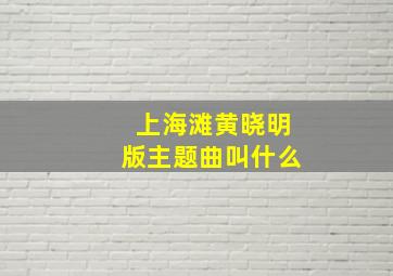 上海滩黄晓明版主题曲叫什么