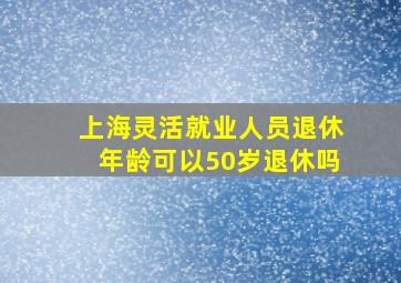 上海灵活就业人员退休年龄可以50岁退休吗