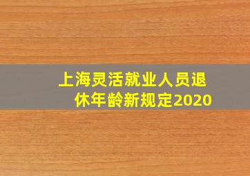 上海灵活就业人员退休年龄新规定2020