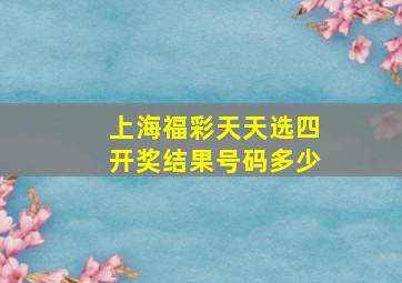 上海福彩天天选四开奖结果号码多少