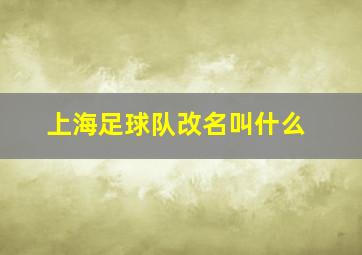 上海足球队改名叫什么