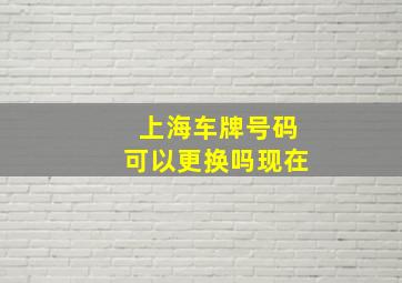 上海车牌号码可以更换吗现在