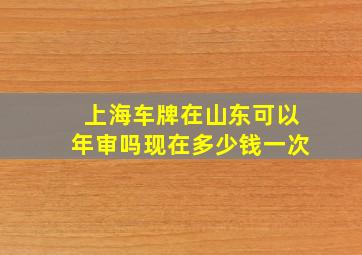 上海车牌在山东可以年审吗现在多少钱一次