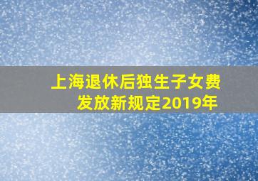 上海退休后独生子女费发放新规定2019年