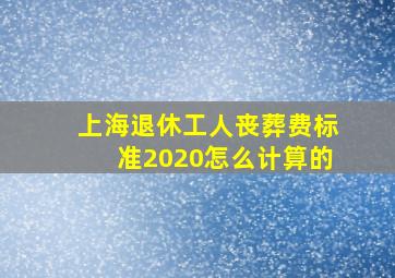 上海退休工人丧葬费标准2020怎么计算的