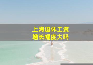 上海退休工资增长幅度大吗