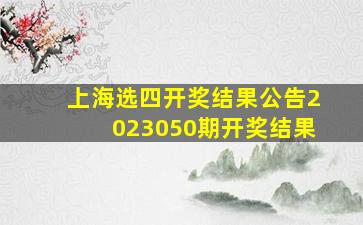 上海选四开奖结果公告2023050期开奖结果