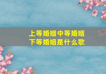 上等婚姻中等婚姻下等婚姻是什么歌