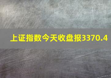 上证指数今天收盘报3370.4