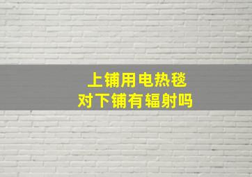 上铺用电热毯对下铺有辐射吗