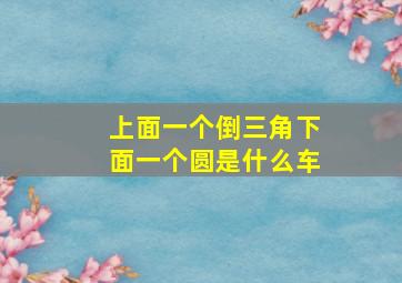 上面一个倒三角下面一个圆是什么车